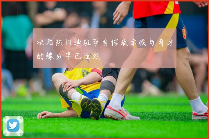 状元热门迪班萨自信表示我与奇才的缘分早已注定
