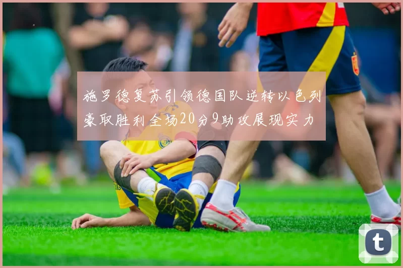 施罗德复苏引领德国队逆转以色列豪取胜利全场20分9助攻展现实力